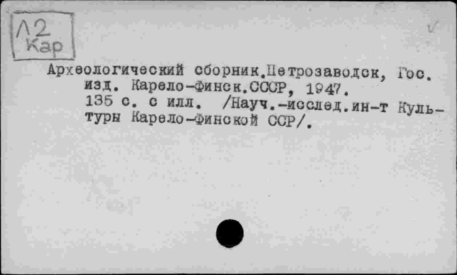 ﻿Археологический сборник.Петрозаводск, Гос. изд. Карело-Финск.СССР, 1947.
135 с. с илл. /Науч.-исслед.ин-т Культуры Карело-Финекой ССР/.